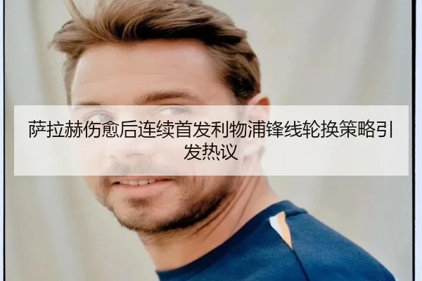 萨拉赫伤愈后连续首发利物浦锋线轮换策略引发热议