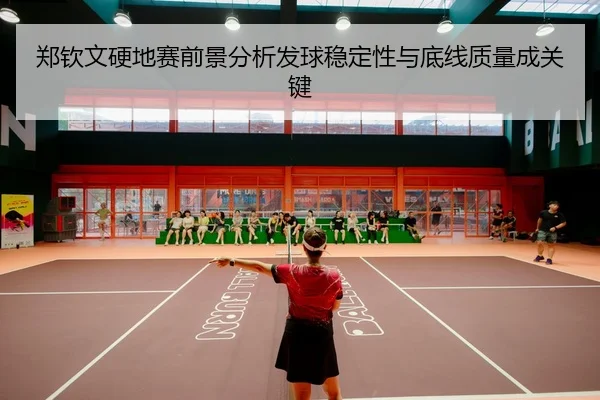郑钦文硬地赛前景分析发球稳定性与底线质量成关键